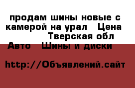 продам шины новые с камерой на урал › Цена ­ 10 000 - Тверская обл. Авто » Шины и диски   